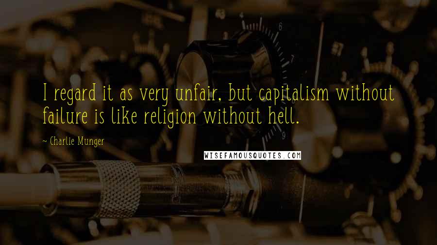 Charlie Munger Quotes: I regard it as very unfair, but capitalism without failure is like religion without hell.