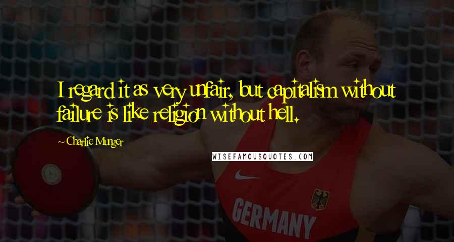 Charlie Munger Quotes: I regard it as very unfair, but capitalism without failure is like religion without hell.