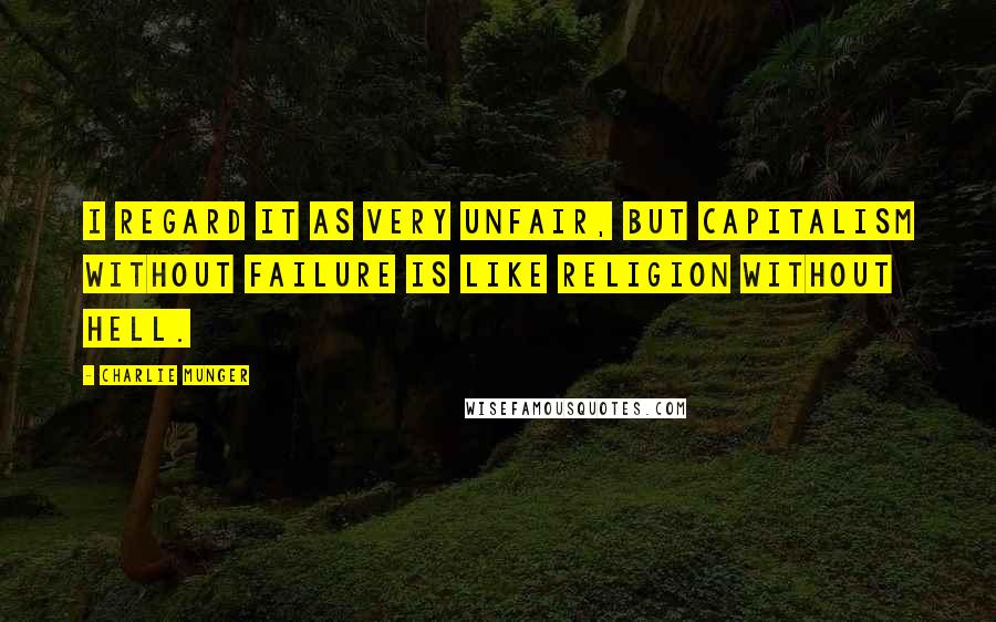 Charlie Munger Quotes: I regard it as very unfair, but capitalism without failure is like religion without hell.