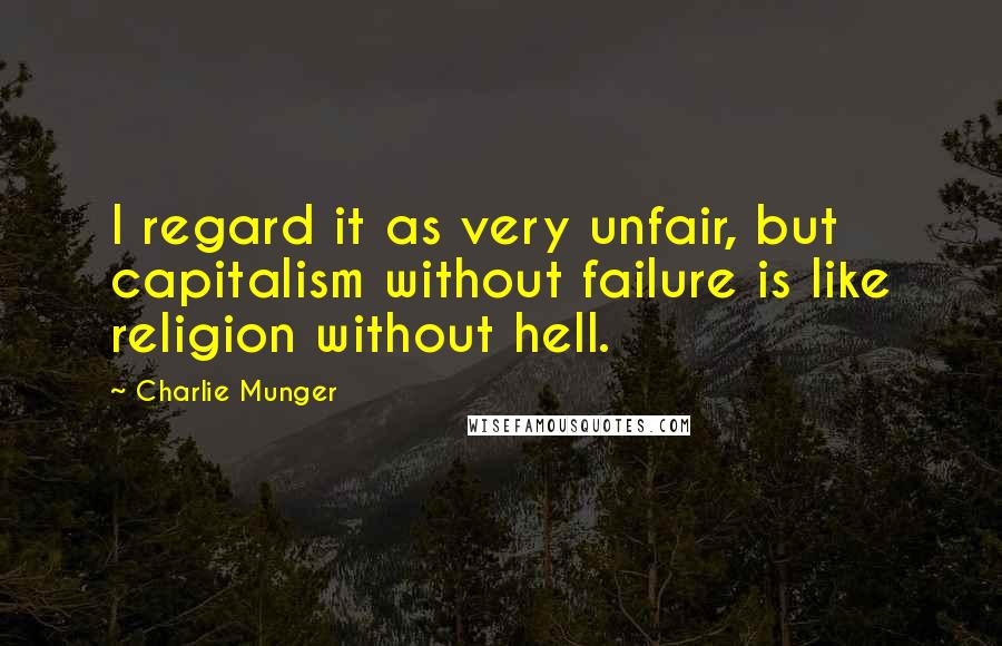 Charlie Munger Quotes: I regard it as very unfair, but capitalism without failure is like religion without hell.