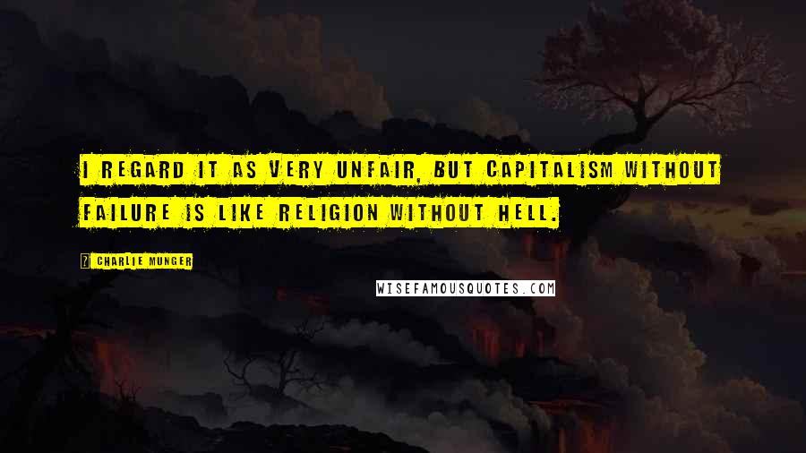 Charlie Munger Quotes: I regard it as very unfair, but capitalism without failure is like religion without hell.