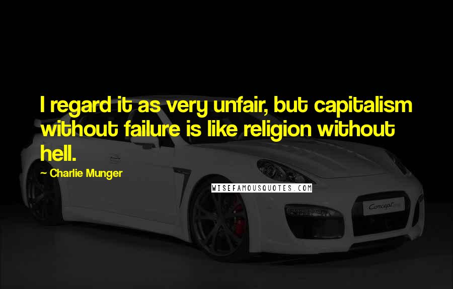 Charlie Munger Quotes: I regard it as very unfair, but capitalism without failure is like religion without hell.