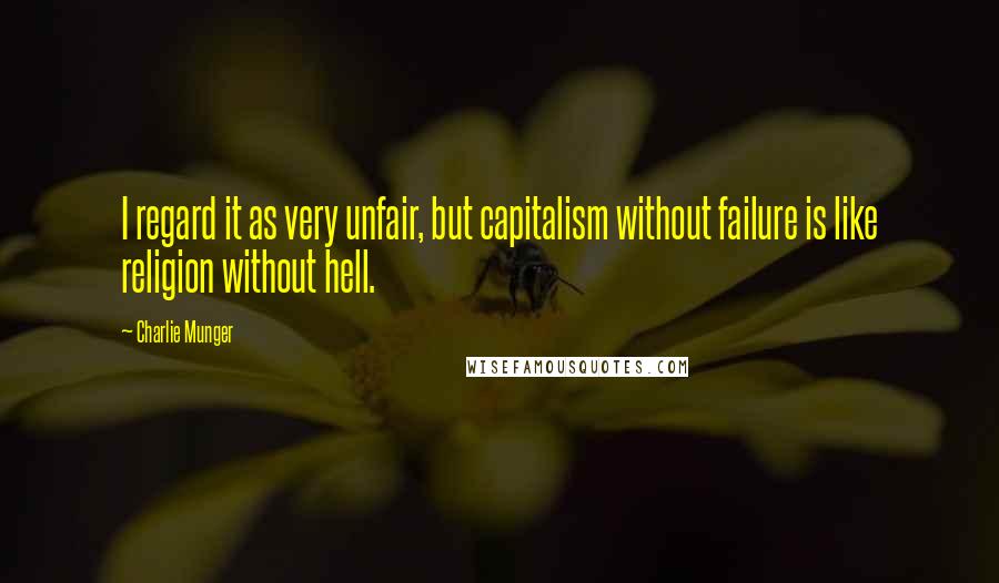 Charlie Munger Quotes: I regard it as very unfair, but capitalism without failure is like religion without hell.