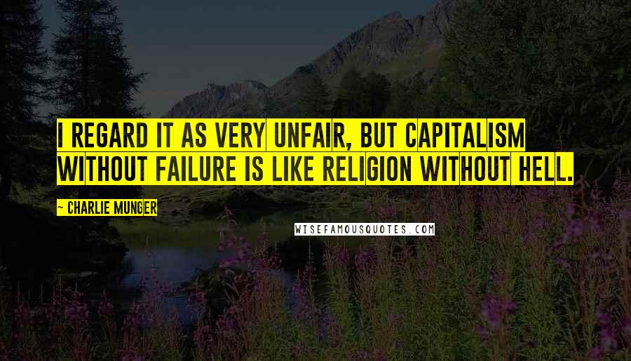 Charlie Munger Quotes: I regard it as very unfair, but capitalism without failure is like religion without hell.