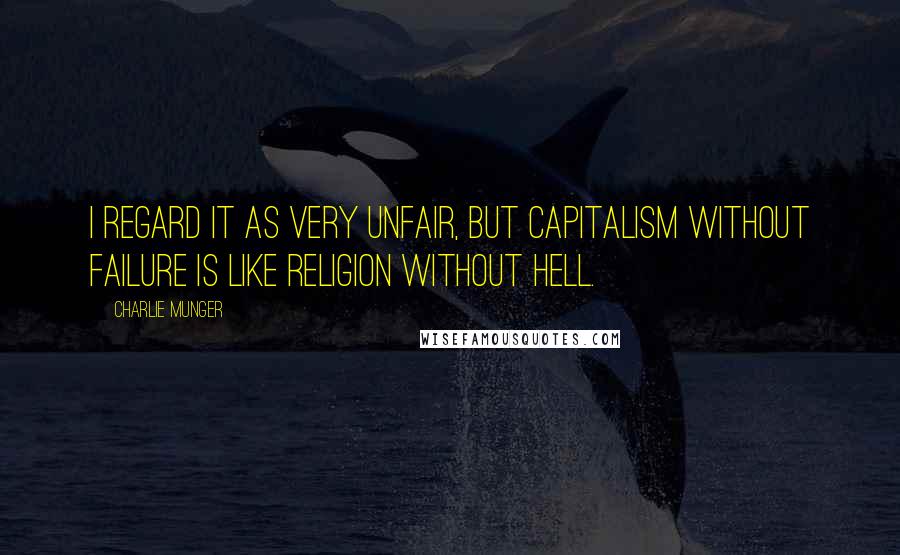 Charlie Munger Quotes: I regard it as very unfair, but capitalism without failure is like religion without hell.