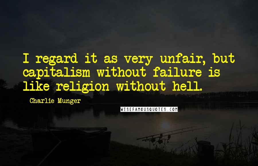 Charlie Munger Quotes: I regard it as very unfair, but capitalism without failure is like religion without hell.