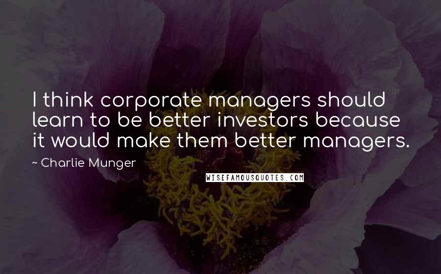 Charlie Munger Quotes: I think corporate managers should learn to be better investors because it would make them better managers.