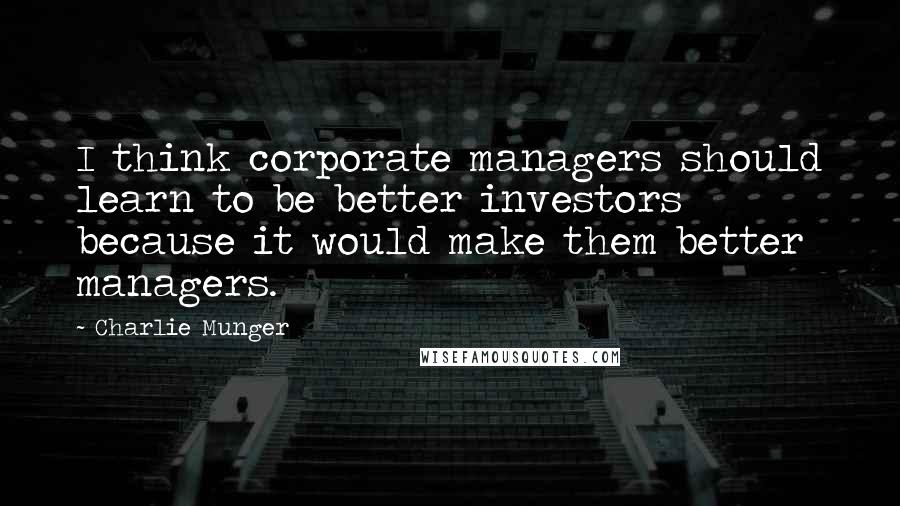 Charlie Munger Quotes: I think corporate managers should learn to be better investors because it would make them better managers.