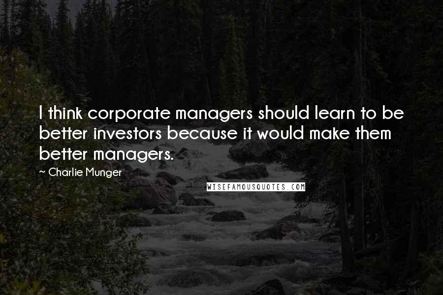 Charlie Munger Quotes: I think corporate managers should learn to be better investors because it would make them better managers.