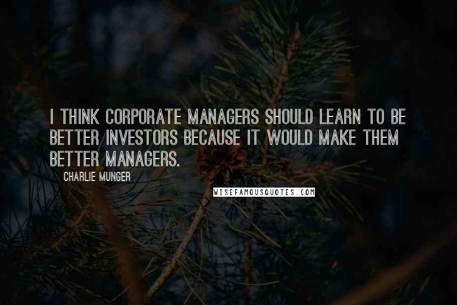 Charlie Munger Quotes: I think corporate managers should learn to be better investors because it would make them better managers.