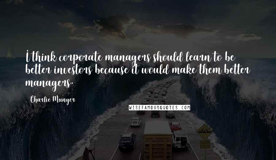 Charlie Munger Quotes: I think corporate managers should learn to be better investors because it would make them better managers.