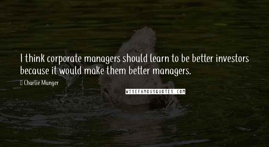 Charlie Munger Quotes: I think corporate managers should learn to be better investors because it would make them better managers.