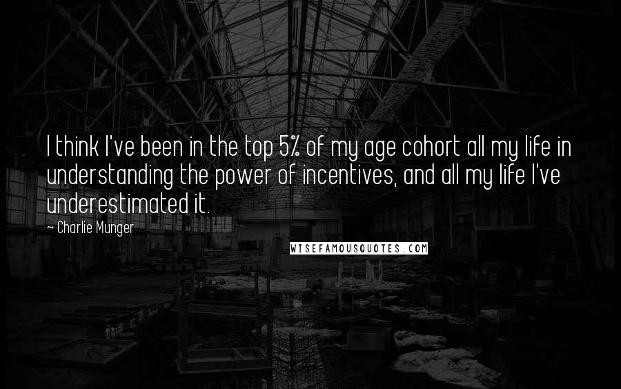 Charlie Munger Quotes: I think I've been in the top 5% of my age cohort all my life in understanding the power of incentives, and all my life I've underestimated it.