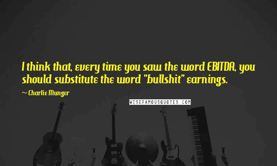 Charlie Munger Quotes: I think that, every time you saw the word EBITDA, you should substitute the word "bullshit" earnings.