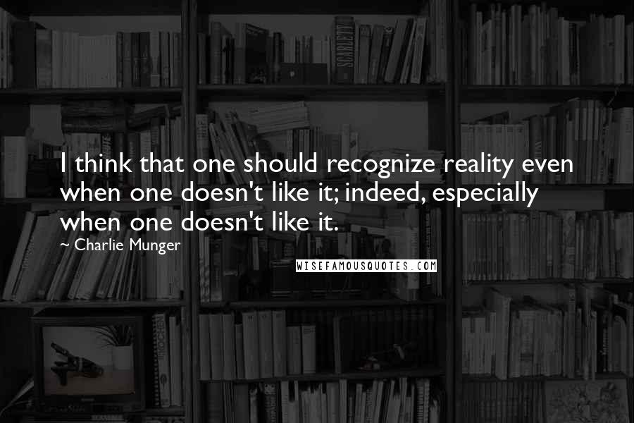 Charlie Munger Quotes: I think that one should recognize reality even when one doesn't like it; indeed, especially when one doesn't like it.