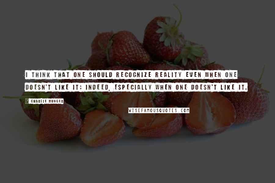 Charlie Munger Quotes: I think that one should recognize reality even when one doesn't like it; indeed, especially when one doesn't like it.