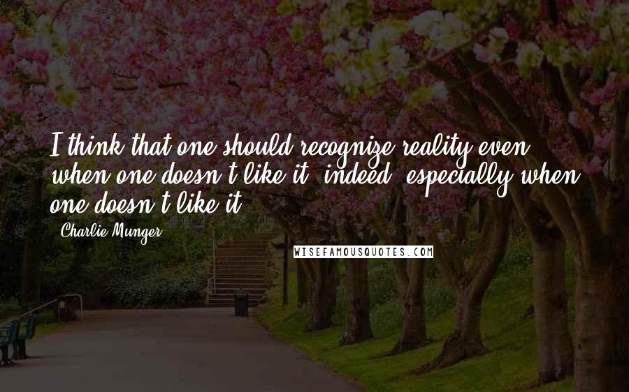 Charlie Munger Quotes: I think that one should recognize reality even when one doesn't like it; indeed, especially when one doesn't like it.