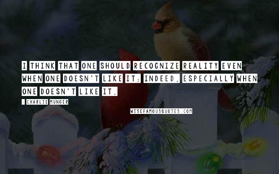 Charlie Munger Quotes: I think that one should recognize reality even when one doesn't like it; indeed, especially when one doesn't like it.