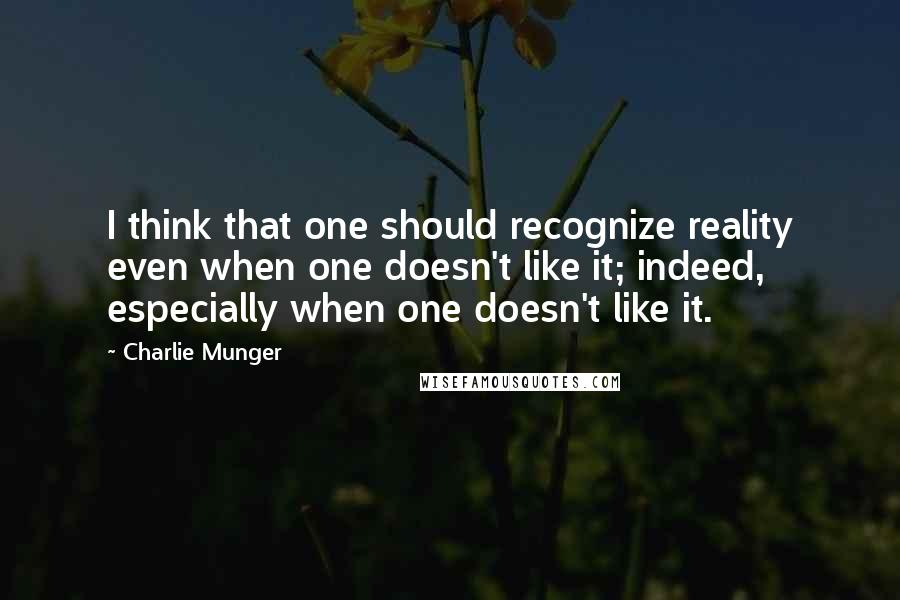 Charlie Munger Quotes: I think that one should recognize reality even when one doesn't like it; indeed, especially when one doesn't like it.