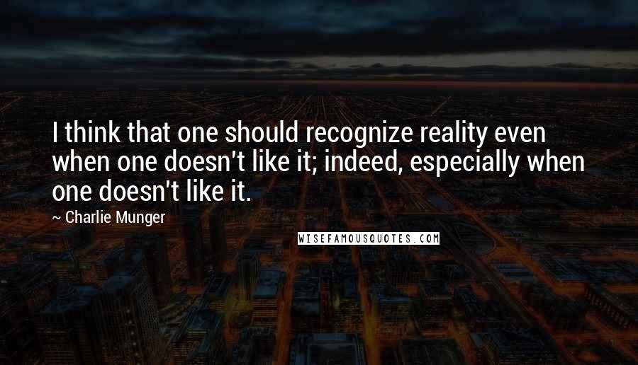 Charlie Munger Quotes: I think that one should recognize reality even when one doesn't like it; indeed, especially when one doesn't like it.