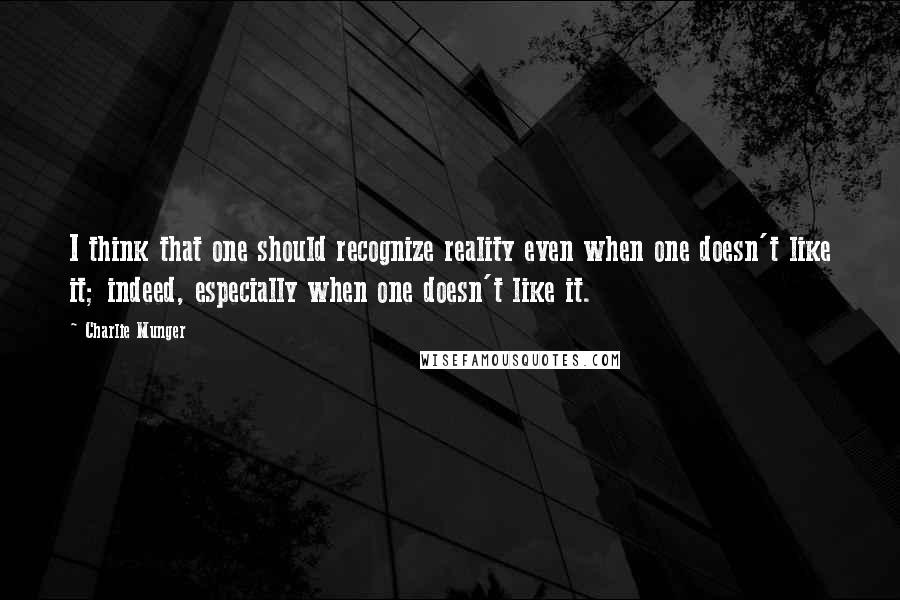 Charlie Munger Quotes: I think that one should recognize reality even when one doesn't like it; indeed, especially when one doesn't like it.