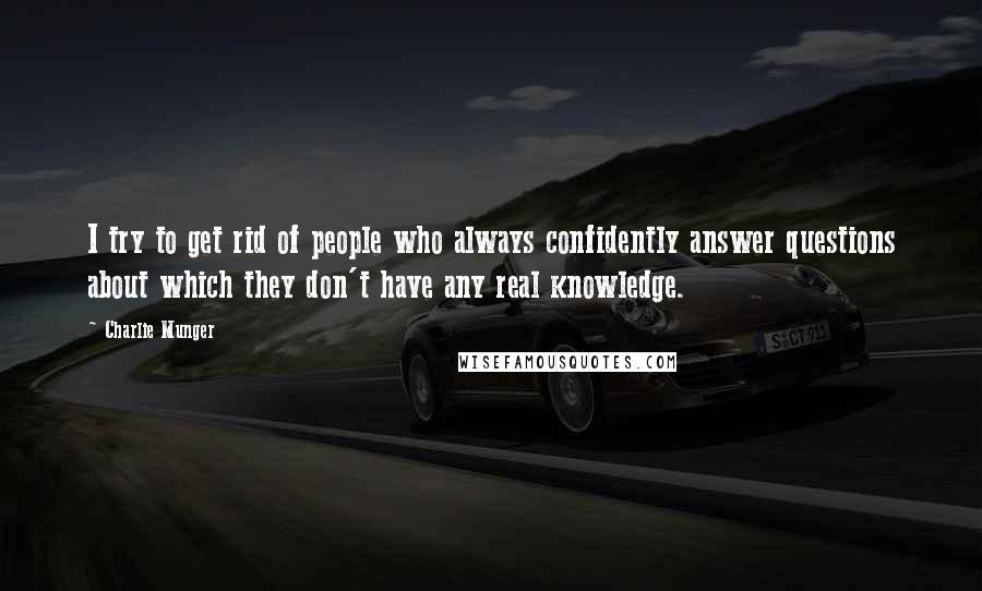 Charlie Munger Quotes: I try to get rid of people who always confidently answer questions about which they don't have any real knowledge.