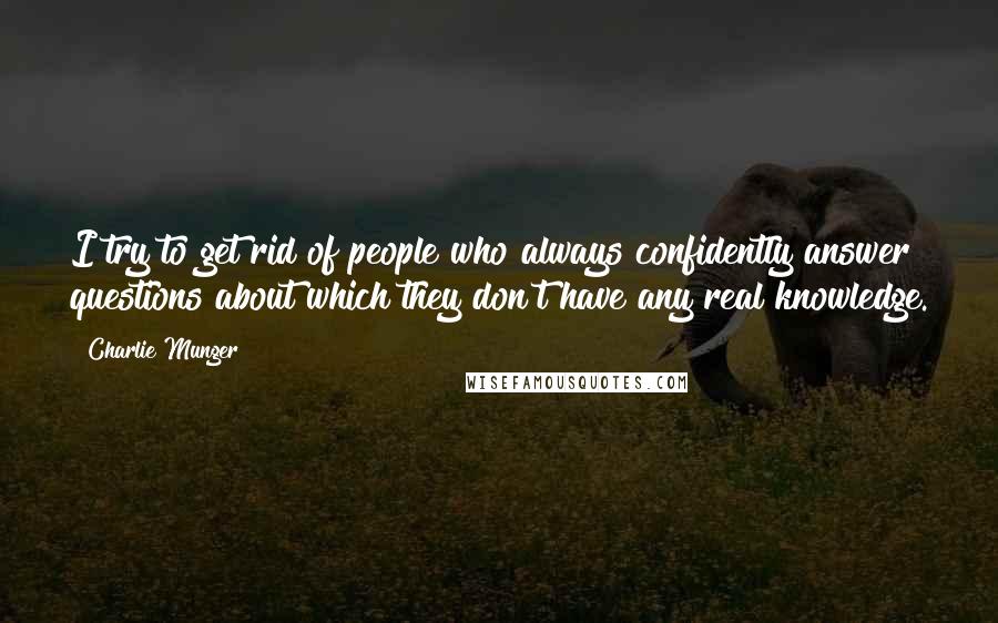 Charlie Munger Quotes: I try to get rid of people who always confidently answer questions about which they don't have any real knowledge.