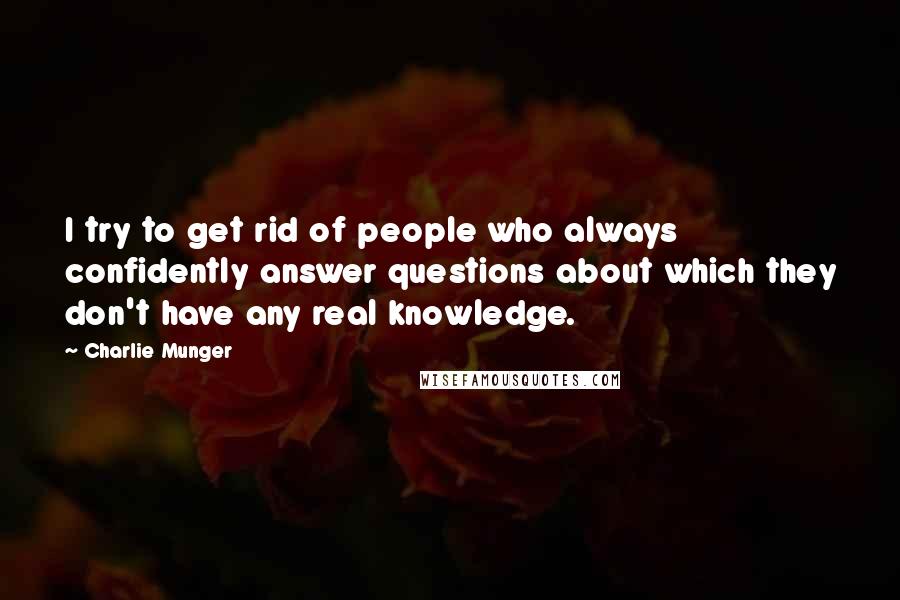 Charlie Munger Quotes: I try to get rid of people who always confidently answer questions about which they don't have any real knowledge.