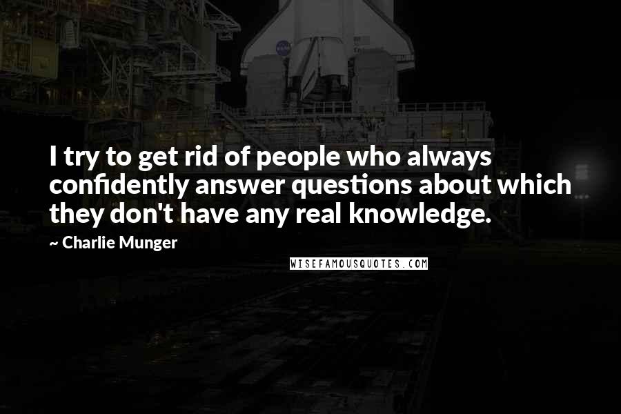 Charlie Munger Quotes: I try to get rid of people who always confidently answer questions about which they don't have any real knowledge.