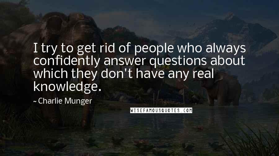 Charlie Munger Quotes: I try to get rid of people who always confidently answer questions about which they don't have any real knowledge.