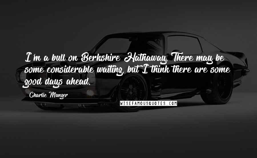 Charlie Munger Quotes: I'm a bull on Berkshire Hathaway. There may be some considerable waiting, but I think there are some good days ahead.