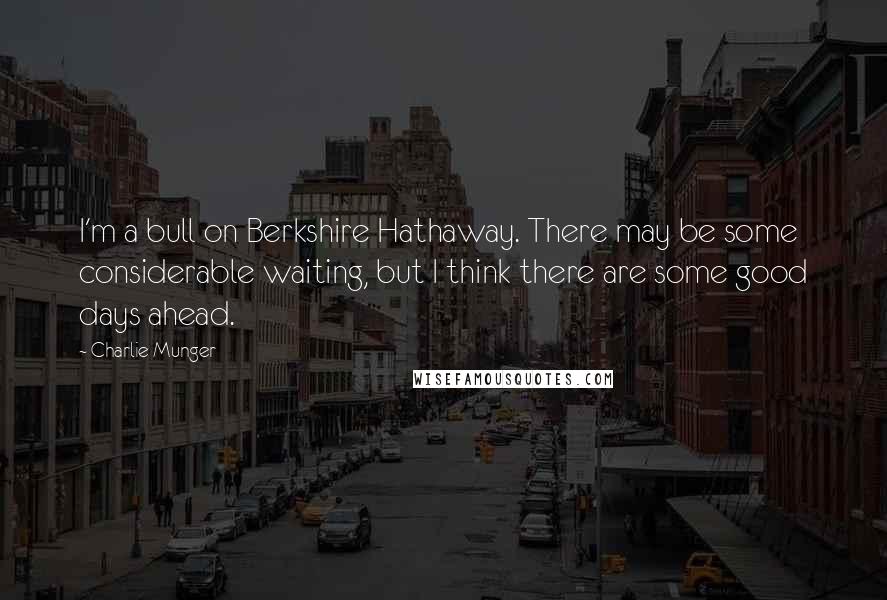 Charlie Munger Quotes: I'm a bull on Berkshire Hathaway. There may be some considerable waiting, but I think there are some good days ahead.