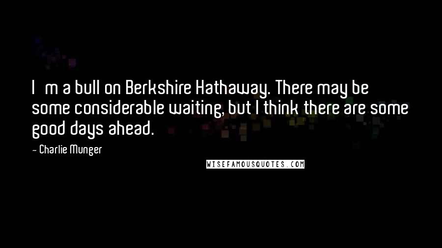 Charlie Munger Quotes: I'm a bull on Berkshire Hathaway. There may be some considerable waiting, but I think there are some good days ahead.