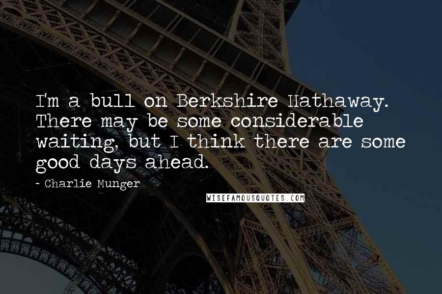 Charlie Munger Quotes: I'm a bull on Berkshire Hathaway. There may be some considerable waiting, but I think there are some good days ahead.