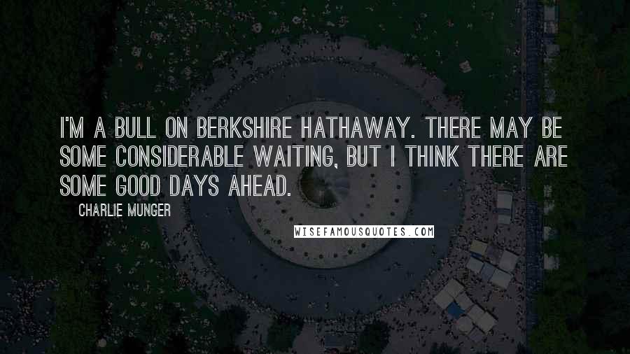 Charlie Munger Quotes: I'm a bull on Berkshire Hathaway. There may be some considerable waiting, but I think there are some good days ahead.