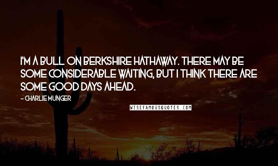 Charlie Munger Quotes: I'm a bull on Berkshire Hathaway. There may be some considerable waiting, but I think there are some good days ahead.