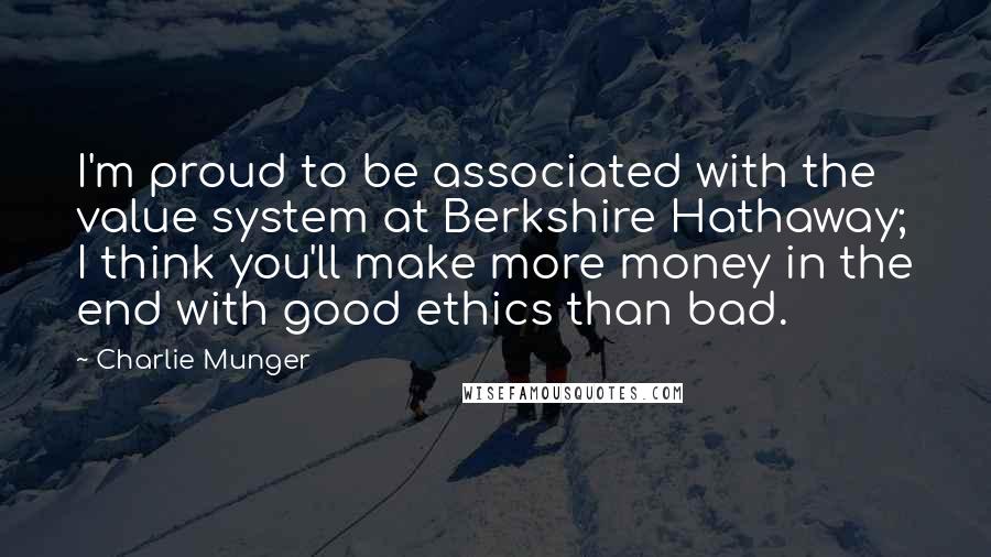 Charlie Munger Quotes: I'm proud to be associated with the value system at Berkshire Hathaway; I think you'll make more money in the end with good ethics than bad.