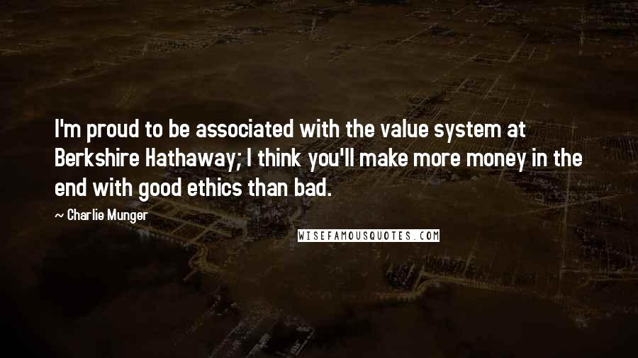 Charlie Munger Quotes: I'm proud to be associated with the value system at Berkshire Hathaway; I think you'll make more money in the end with good ethics than bad.