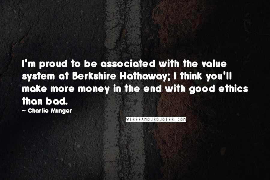 Charlie Munger Quotes: I'm proud to be associated with the value system at Berkshire Hathaway; I think you'll make more money in the end with good ethics than bad.