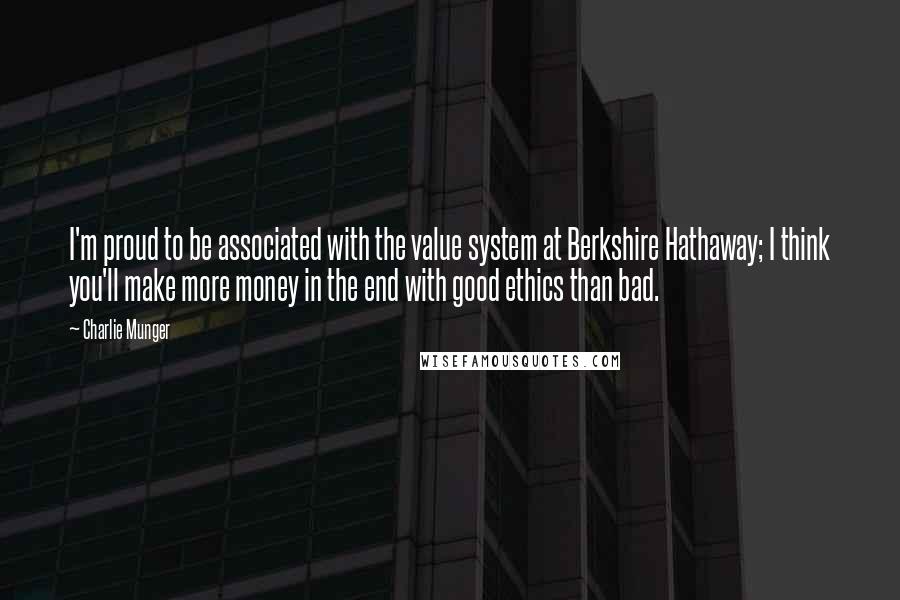 Charlie Munger Quotes: I'm proud to be associated with the value system at Berkshire Hathaway; I think you'll make more money in the end with good ethics than bad.