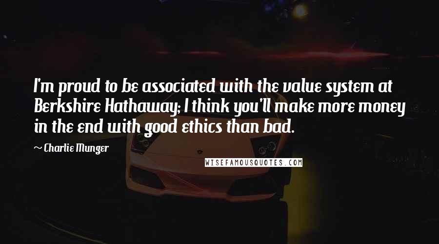 Charlie Munger Quotes: I'm proud to be associated with the value system at Berkshire Hathaway; I think you'll make more money in the end with good ethics than bad.
