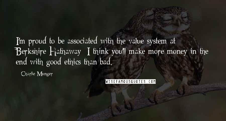 Charlie Munger Quotes: I'm proud to be associated with the value system at Berkshire Hathaway; I think you'll make more money in the end with good ethics than bad.