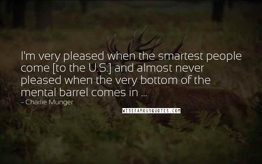 Charlie Munger Quotes: I'm very pleased when the smartest people come [to the U.S.] and almost never pleased when the very bottom of the mental barrel comes in ...