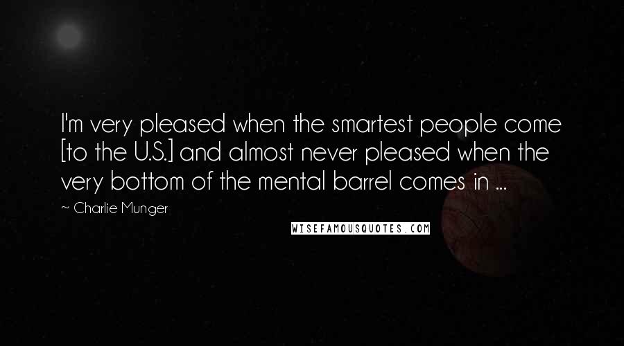 Charlie Munger Quotes: I'm very pleased when the smartest people come [to the U.S.] and almost never pleased when the very bottom of the mental barrel comes in ...