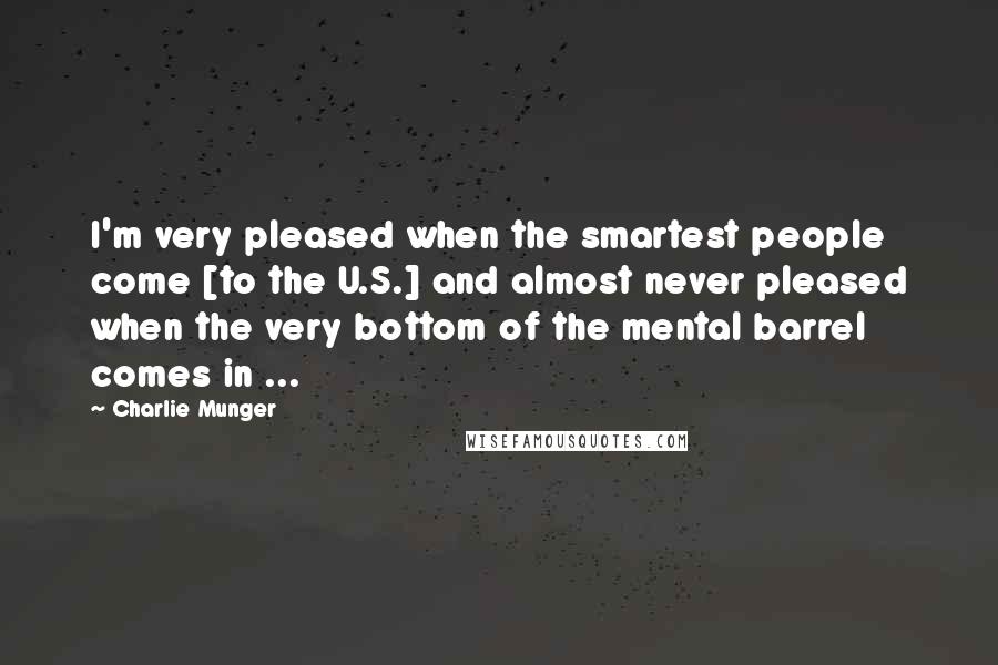 Charlie Munger Quotes: I'm very pleased when the smartest people come [to the U.S.] and almost never pleased when the very bottom of the mental barrel comes in ...