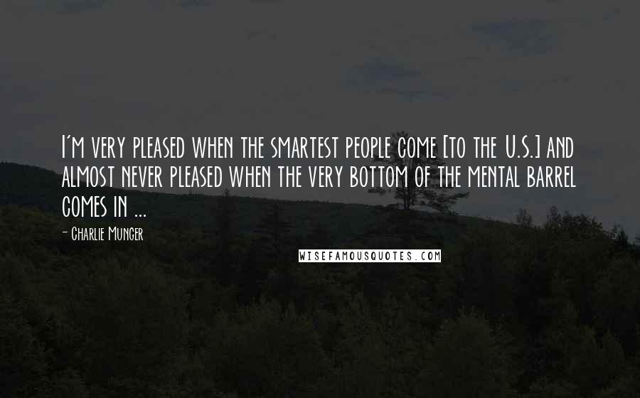 Charlie Munger Quotes: I'm very pleased when the smartest people come [to the U.S.] and almost never pleased when the very bottom of the mental barrel comes in ...