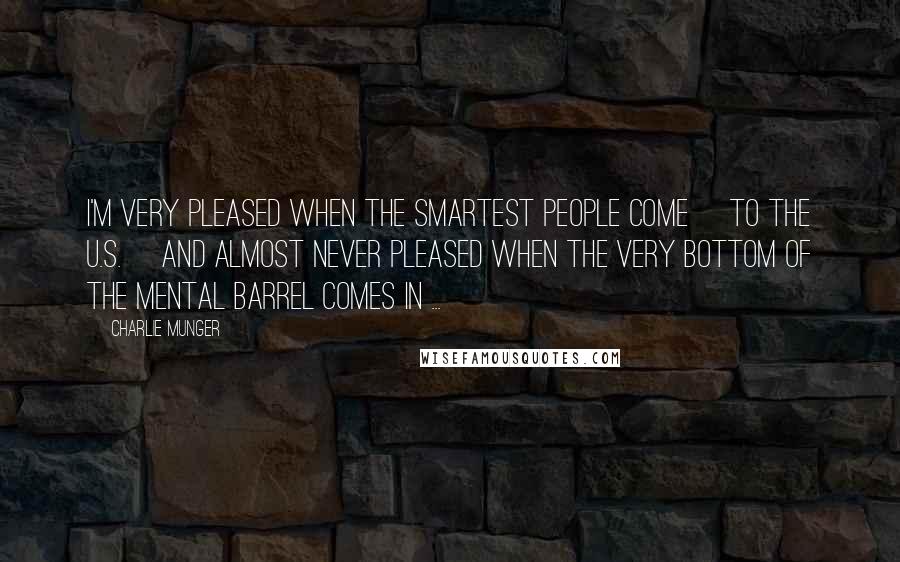 Charlie Munger Quotes: I'm very pleased when the smartest people come [to the U.S.] and almost never pleased when the very bottom of the mental barrel comes in ...