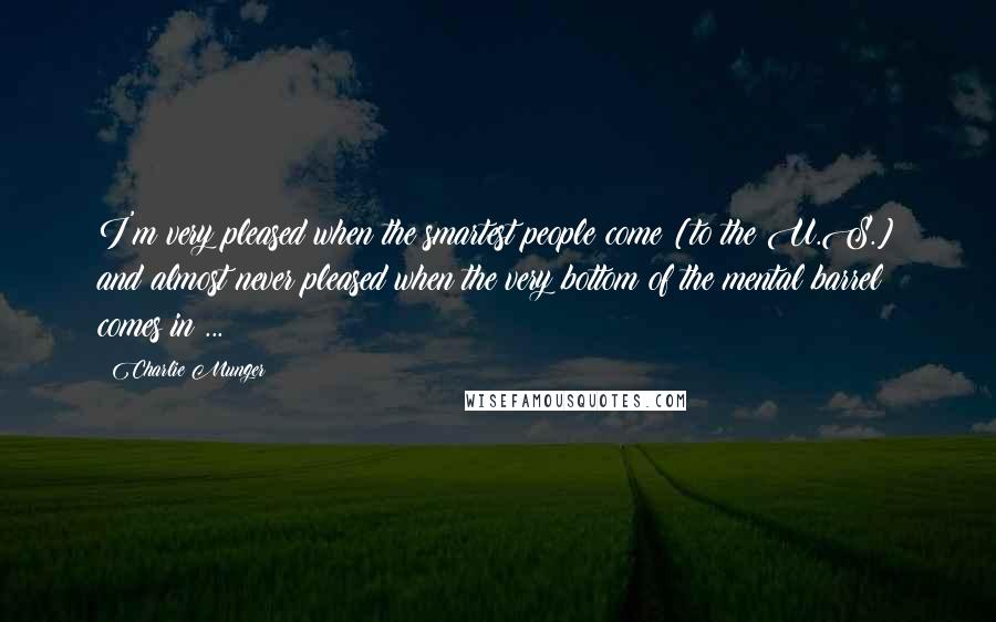 Charlie Munger Quotes: I'm very pleased when the smartest people come [to the U.S.] and almost never pleased when the very bottom of the mental barrel comes in ...