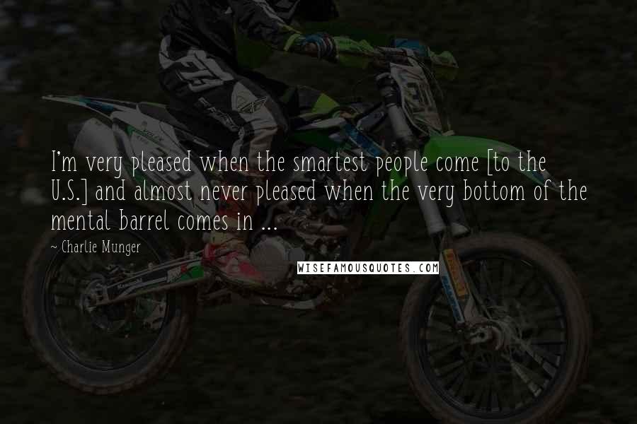 Charlie Munger Quotes: I'm very pleased when the smartest people come [to the U.S.] and almost never pleased when the very bottom of the mental barrel comes in ...