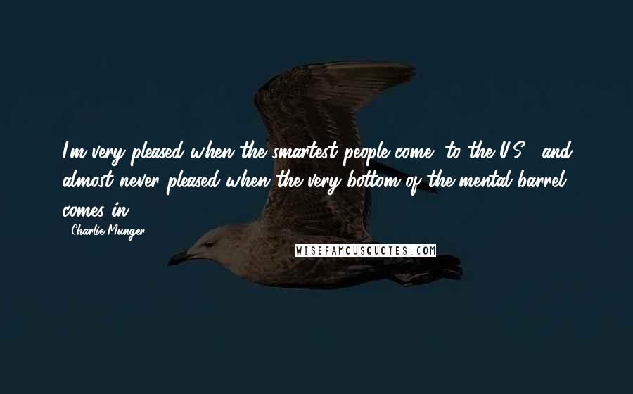 Charlie Munger Quotes: I'm very pleased when the smartest people come [to the U.S.] and almost never pleased when the very bottom of the mental barrel comes in ...